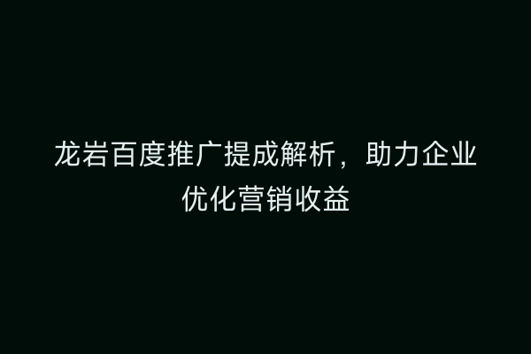 龙岩百度推广提成解析,助力企业优化营销收益