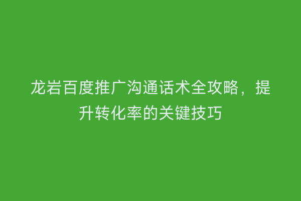 龙岩百度推广沟通话术全攻略，提升转化率的关键技巧