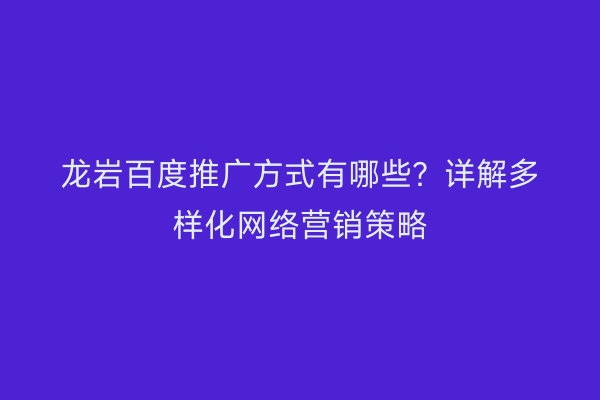 龙岩百度推广方式有哪些?详解多样化网络营销策略