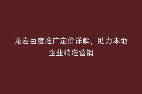 龙岩百度推广定价详解,助力本地企业精准营销