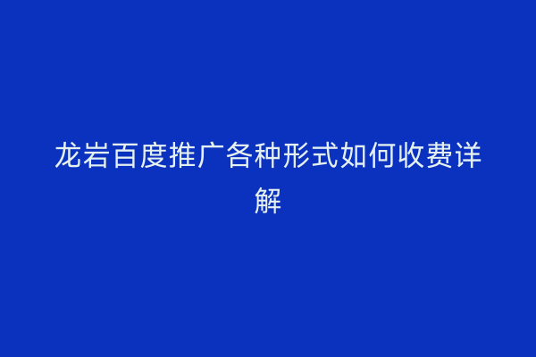 龙岩百度推广各种形式如何收费详解