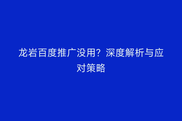 龙岩百度推广没用?深度解析与应对策略