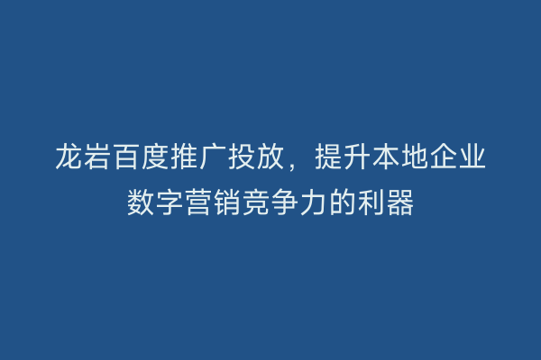 龙岩百度推广投放,提升本地企业数字营销竞争力的利器