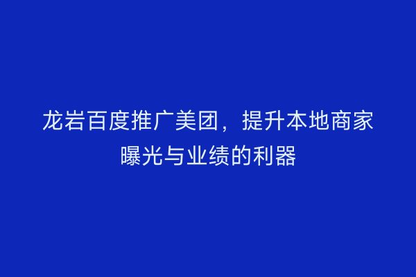 龙岩百度推广美团，提升本地商家曝光与业绩的利器