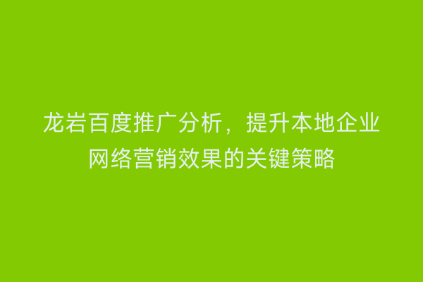 龙岩百度推广分析,提升本地企业网络营销效果的关键策略