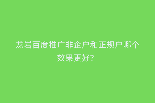 龙岩百度推广非企户和正规户哪个效果更好？