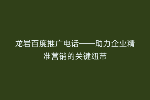 龙岩百度推广电话——助力企业精准营销的关键纽带