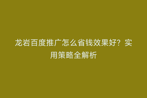 龙岩百度推广怎么省钱效果好?实用策略全解析