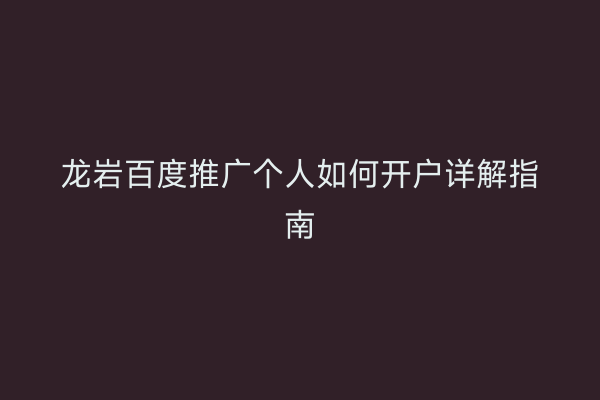 龙岩百度推广个人如何开户详解指南