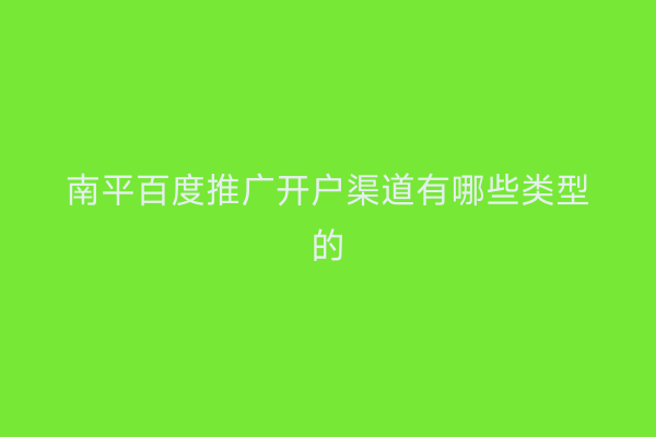 南平百度推广开户渠道有哪些类型的