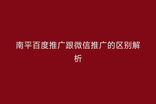 南平百度推广跟微信推广的区别解析