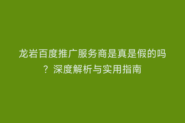 龙岩百度推广服务商是真是假的吗?深度解析与实用指南