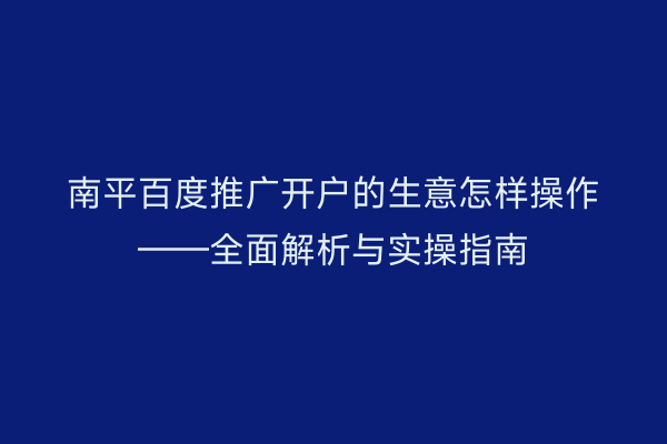 南平百度推广开户的生意怎样操作——全面解析与实操指南