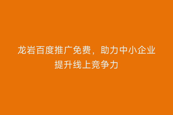 龙岩百度推广免费，助力中小企业提升线上竞争力