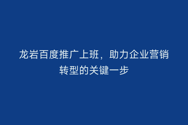 龙岩百度推广上班,助力企业营销转型的关键一步