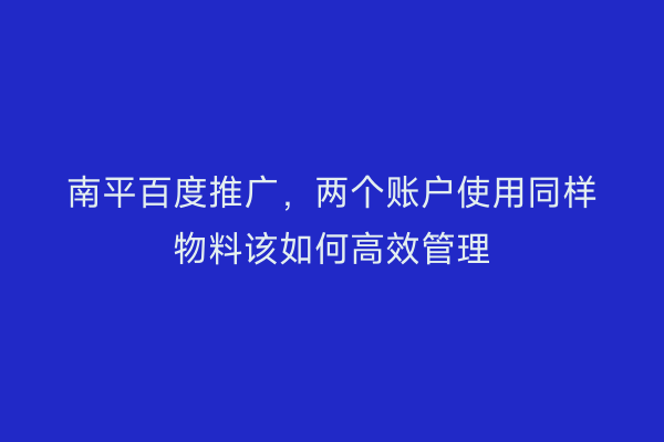 南平百度推广，两个账户使用同样物料该如何高效管理