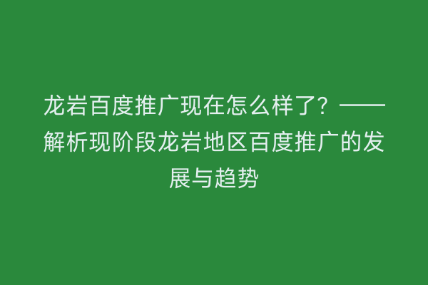龙岩百度推广现在怎么样了?——解析现阶段龙岩地区百度推广的发展与趋势