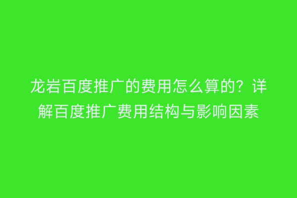 龙岩百度推广的费用怎么算的？详解百度推广费用结构与影响因素