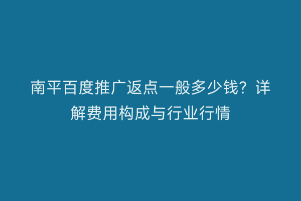 南平百度推广返点一般多少钱？详解费用构成与行业行情