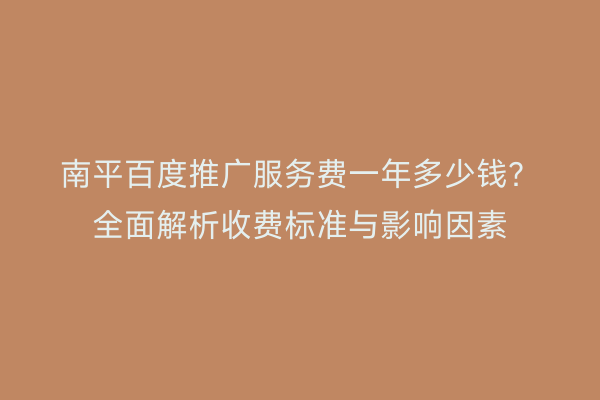 南平百度推广服务费一年多少钱?全面解析收费标准与影响因素