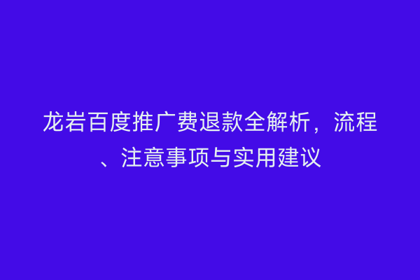 龙岩百度推广费退款全解析,流程、注意事项与实用建议