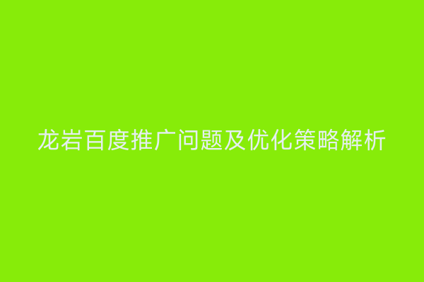 龙岩百度推广问题及优化策略解析