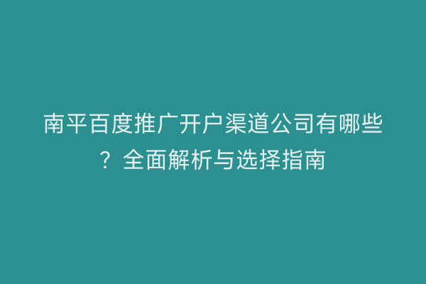 南平百度推广开户渠道公司有哪些?全面解析与选择指南