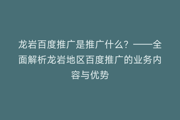 龙岩百度推广是推广什么？——全面解析龙岩地区百度推广的业务内容与优势