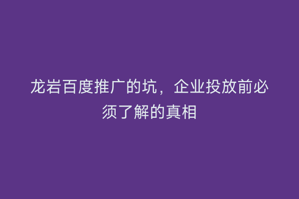 龙岩百度推广的坑,企业投放前必须了解的真相