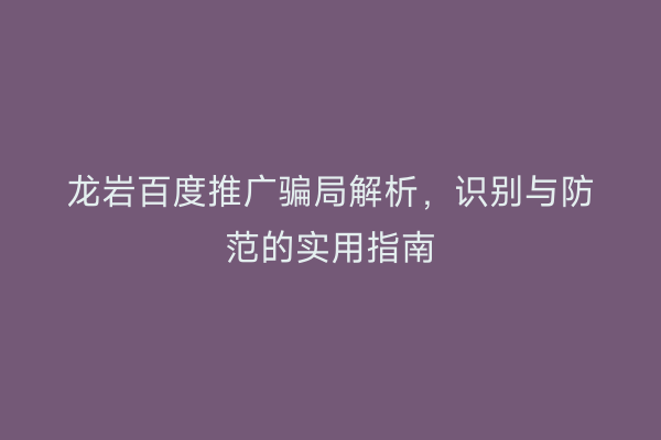 龙岩百度推广骗局解析,识别与防范的实用指南
