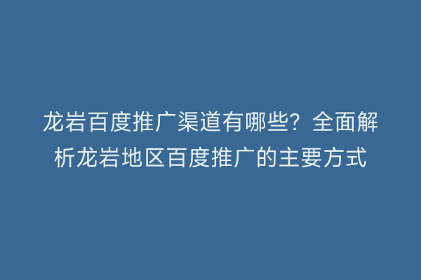 龙岩百度推广渠道有哪些？全面解析龙岩地区百度推广的主要方式