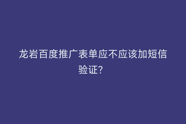 龙岩百度推广表单应不应该加短信验证？