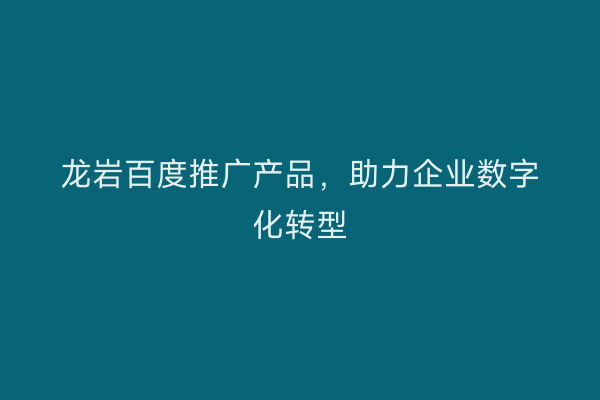 龙岩百度推广产品,助力企业数字化转型