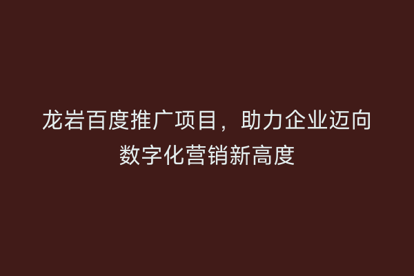 龙岩百度推广项目,助力企业迈向数字化营销新高度