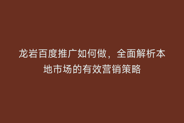 龙岩百度推广如何做,全面解析本地市场的有效营销策略