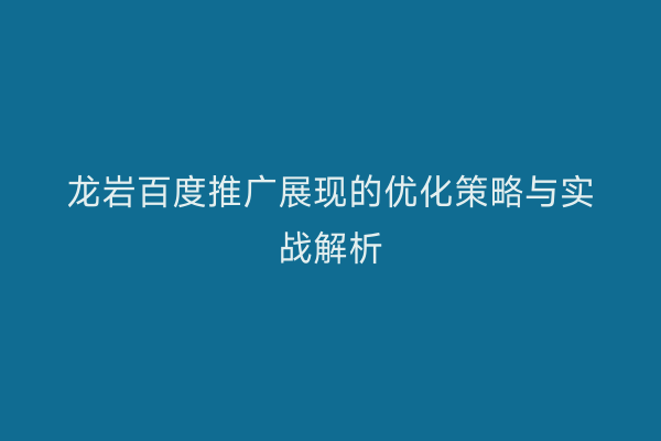 龙岩百度推广展现的优化策略与实战解析