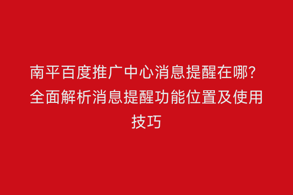 南平百度推广中心消息提醒在哪?全面解析消息提醒功能位置及使用技巧