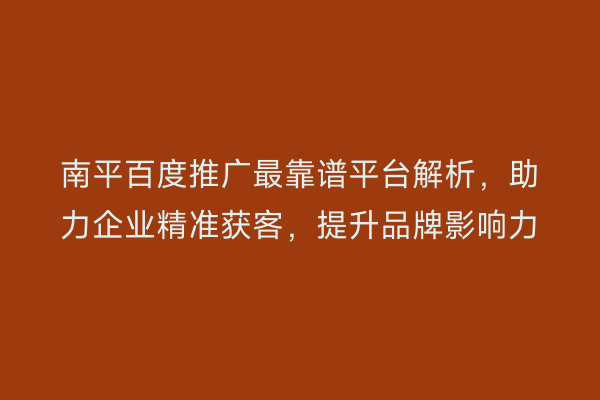 南平百度推广最靠谱平台解析,助力企业精准获客,提升品牌影响力