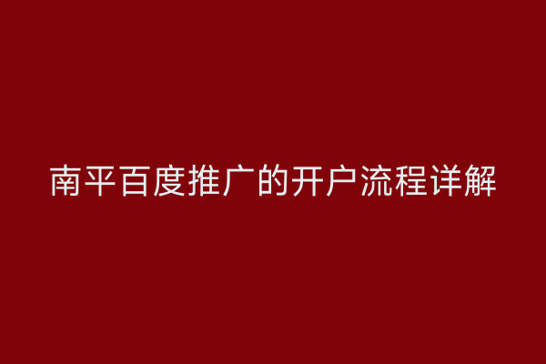 南平百度推广的开户流程详解