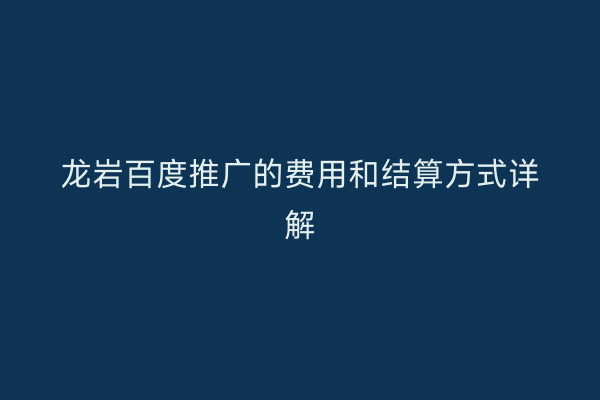 龙岩百度推广的费用和结算方式详解