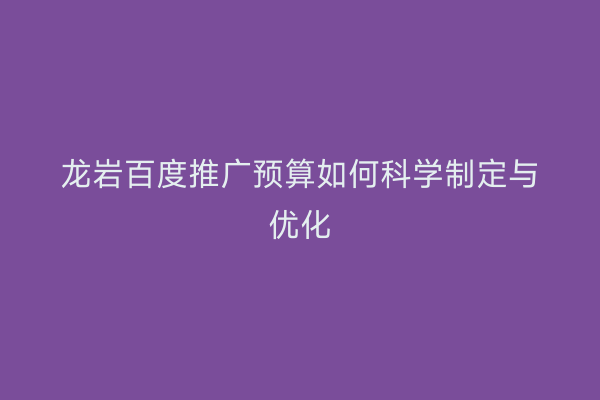龙岩百度推广预算如何科学制定与优化