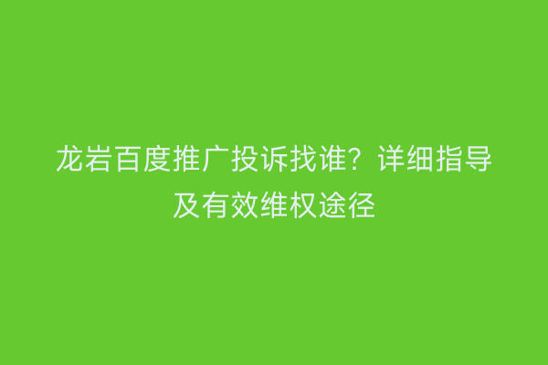 龙岩百度推广投诉找谁？详细指导及有效维权途径