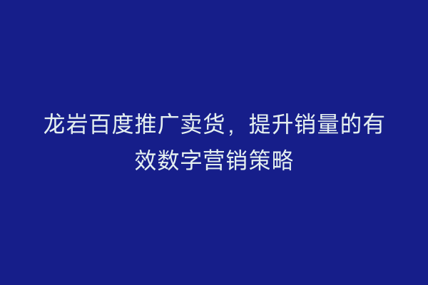 龙岩百度推广卖货,提升销量的有效数字营销策略