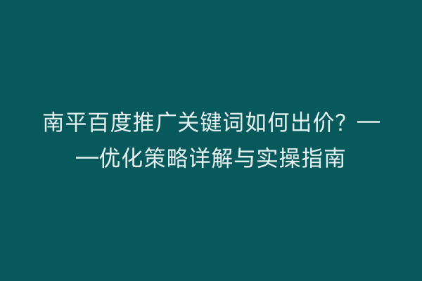 南平百度推广关键词如何出价?——优化策略详解与实操指南
