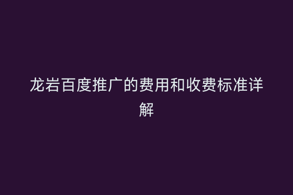 龙岩百度推广的费用和收费标准详解