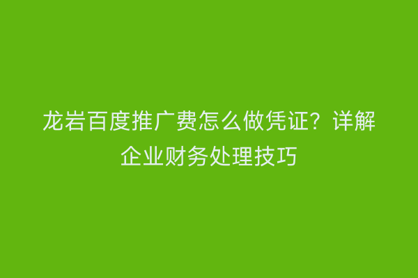 龙岩百度推广费怎么做凭证?详解企业财务处理技巧