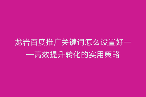 龙岩百度推广关键词怎么设置好——高效提升转化的实用策略