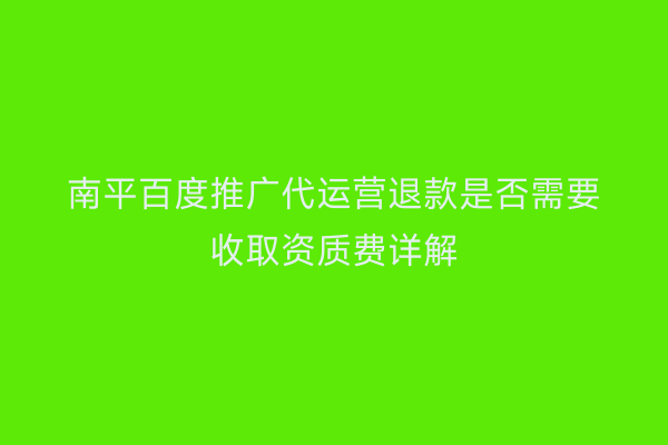 南平百度推广代运营退款是否需要收取资质费详解