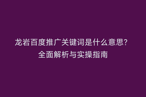 龙岩百度推广关键词是什么意思？全面解析与实操指南