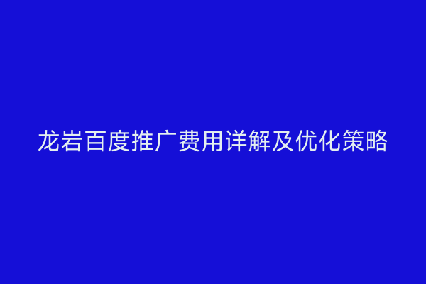 龙岩百度推广费用详解及优化策略